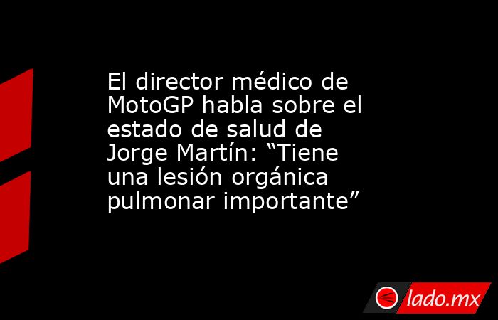 El director médico de MotoGP habla sobre el estado de salud de Jorge Martín: “Tiene una lesión orgánica pulmonar importante”. Noticias en tiempo real