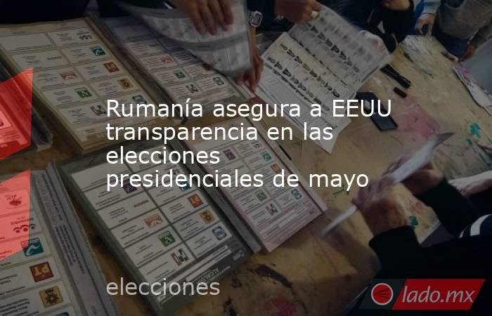Rumanía asegura a EEUU transparencia en las elecciones presidenciales de mayo. Noticias en tiempo real
