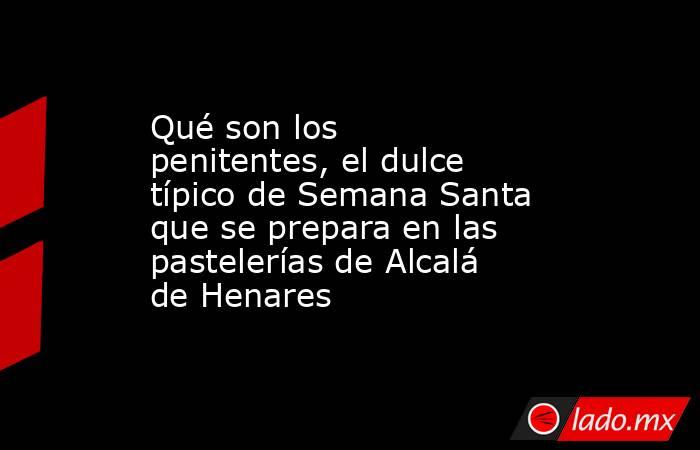Qué son los penitentes, el dulce típico de Semana Santa que se prepara en las pastelerías de Alcalá de Henares. Noticias en tiempo real