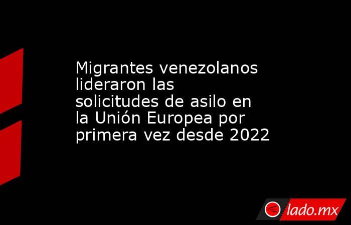 Migrantes venezolanos lideraron las solicitudes de asilo en la Unión Europea por primera vez desde 2022. Noticias en tiempo real