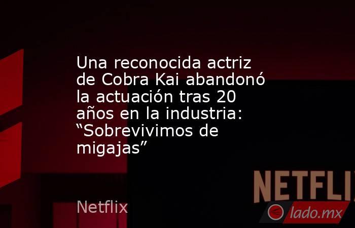 Una reconocida actriz de Cobra Kai abandonó la actuación tras 20 años en la industria: “Sobrevivimos de migajas”. Noticias en tiempo real