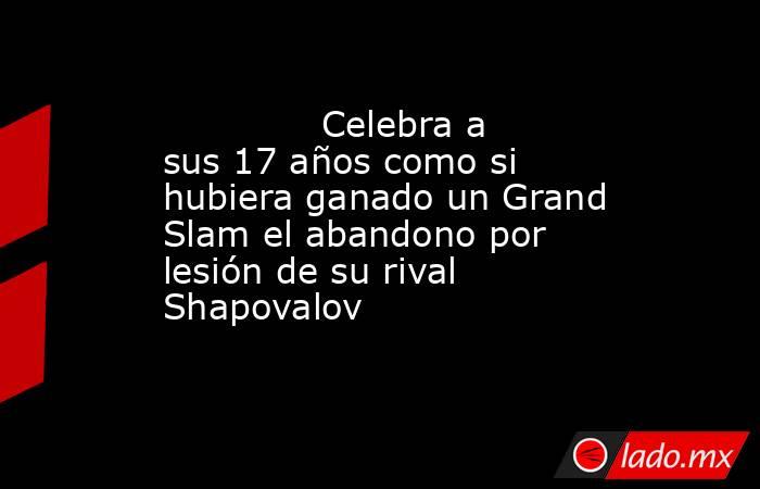                                      Celebra a sus 17 años como si hubiera ganado un Grand Slam el abandono por lesión de su rival Shapovalov                                 . Noticias en tiempo real