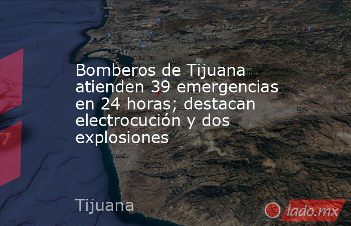 Bomberos de Tijuana atienden 39 emergencias en 24 horas; destacan electrocución y dos explosiones. Noticias en tiempo real