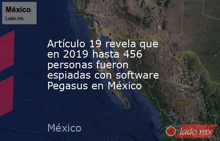 Artículo 19 revela que en 2019 hasta 456 personas fueron espiadas con software Pegasus en México. Noticias en tiempo real