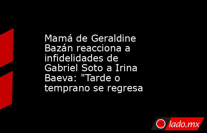 Mamá de Geraldine Bazán reacciona a infidelidades de Gabriel Soto a Irina Baeva: 