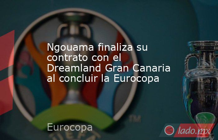 Ngouama finaliza su contrato con el Dreamland Gran Canaria al concluir la Eurocopa. Noticias en tiempo real