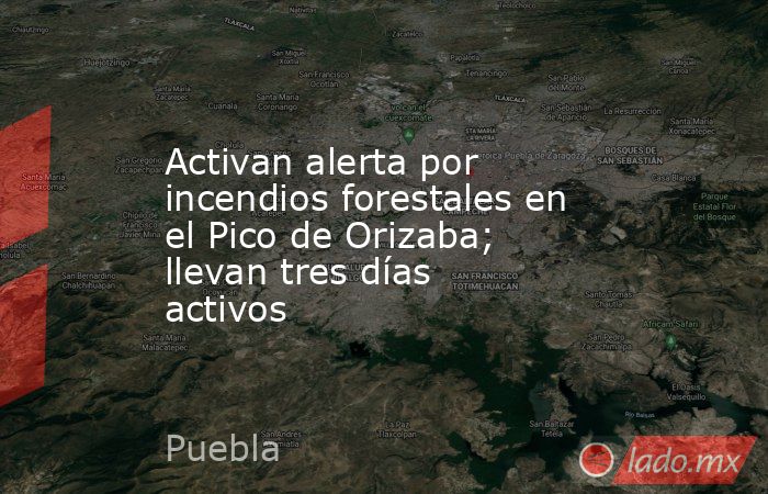 Activan alerta por incendios forestales en el Pico de Orizaba; llevan tres días activos. Noticias en tiempo real