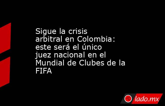 Sigue la crisis arbitral en Colombia: este será el único juez nacional en el Mundial de Clubes de la FIFA. Noticias en tiempo real