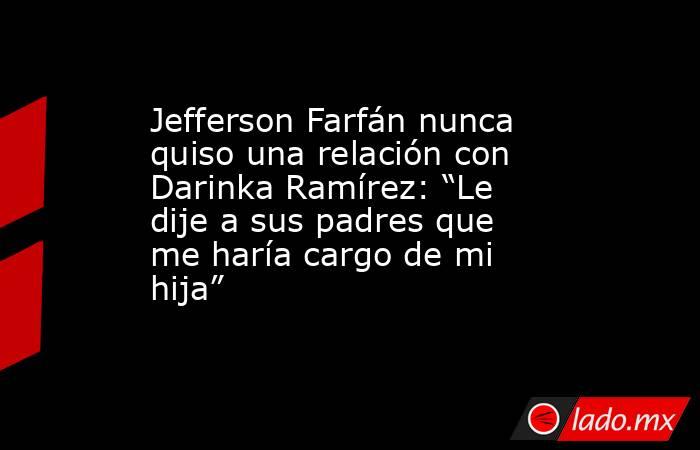 Jefferson Farfán nunca quiso una relación con Darinka Ramírez: “Le dije a sus padres que me haría cargo de mi hija”. Noticias en tiempo real