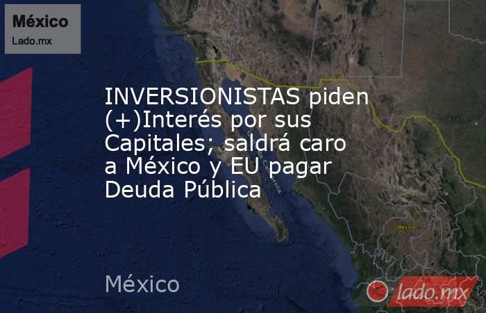 INVERSIONISTAS piden (+)Interés por sus Capitales; saldrá caro a México y EU pagar Deuda Pública. Noticias en tiempo real