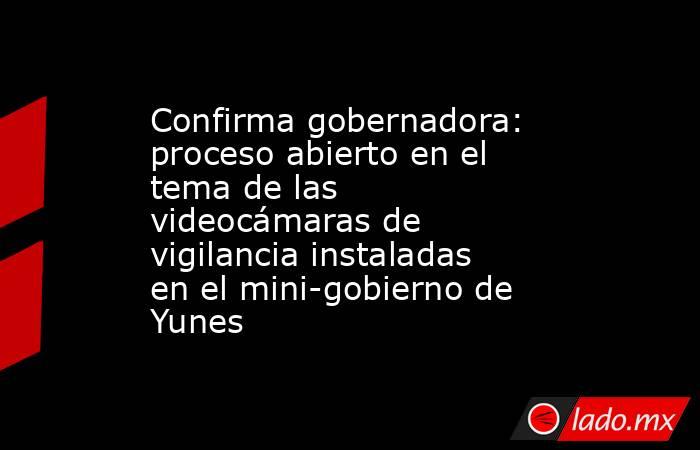Confirma gobernadora: proceso abierto en el tema de las videocámaras de vigilancia instaladas en el mini-gobierno de Yunes. Noticias en tiempo real