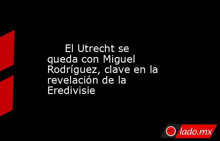                                                                                                      El Utrecht se queda con Miguel Rodríguez, clave en la revelación de la Eredivisie                                                                         . Noticias en tiempo real