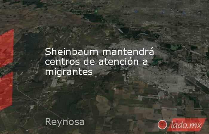 Sheinbaum mantendrá centros de atención a migrantes. Noticias en tiempo real