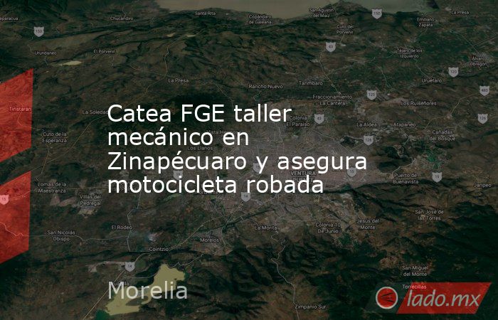 Catea FGE taller mecánico en Zinapécuaro y asegura motocicleta robada. Noticias en tiempo real