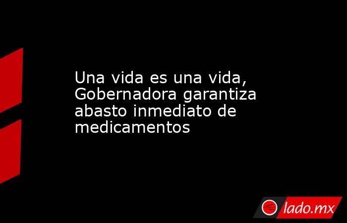 Una vida es una vida, Gobernadora garantiza abasto inmediato de medicamentos. Noticias en tiempo real