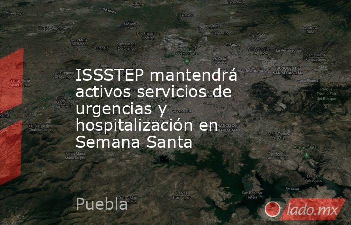 ISSSTEP mantendrá activos servicios de urgencias y hospitalización en Semana Santa. Noticias en tiempo real