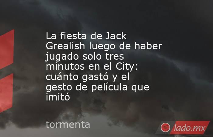 La fiesta de Jack Grealish luego de haber jugado solo tres minutos en el City: cuánto gastó y el gesto de película que imitó. Noticias en tiempo real