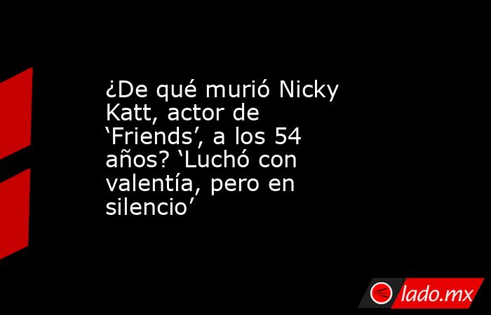 ¿De qué murió Nicky Katt, actor de ‘Friends’, a los 54 años? ‘Luchó con valentía, pero en silencio’ . Noticias en tiempo real