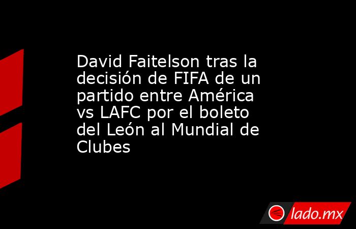 David Faitelson tras la decisión de FIFA de un partido entre América vs LAFC por el boleto del León al Mundial de Clubes. Noticias en tiempo real