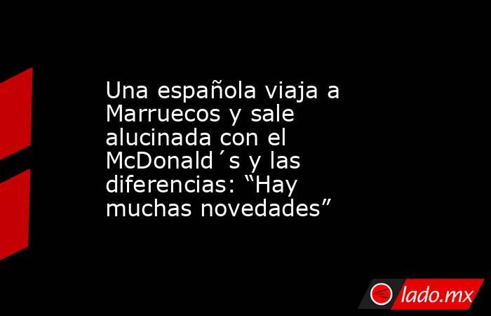 Una española viaja a Marruecos y sale alucinada con el McDonald´s y las diferencias: “Hay muchas novedades”. Noticias en tiempo real
