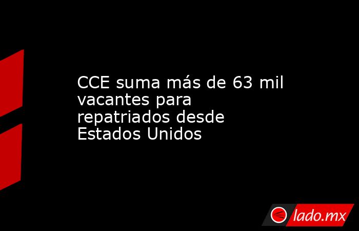 CCE suma más de 63 mil vacantes para repatriados desde Estados Unidos. Noticias en tiempo real