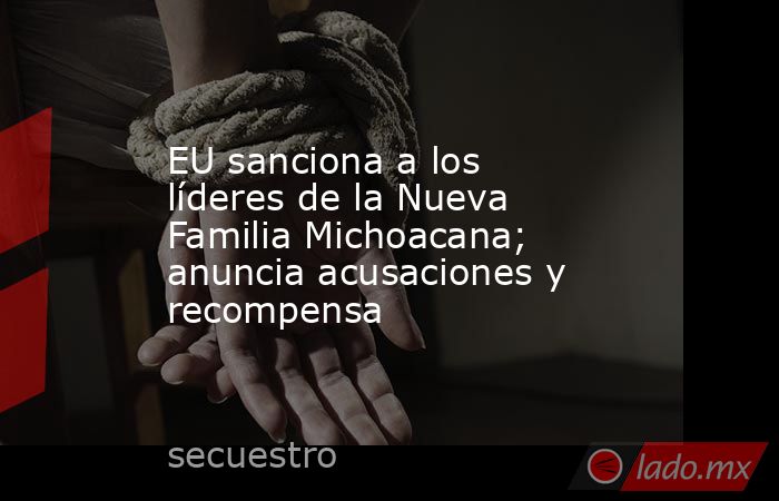 EU sanciona a los líderes de la Nueva Familia Michoacana; anuncia acusaciones y recompensa. Noticias en tiempo real