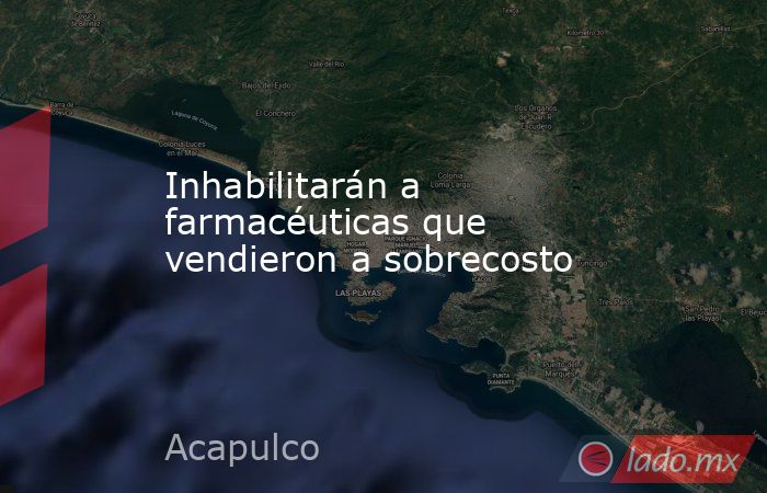 Inhabilitarán a farmacéuticas que vendieron a sobrecosto. Noticias en tiempo real