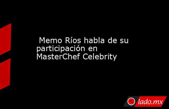  Memo Ríos habla de su participación en MasterChef Celebrity. Noticias en tiempo real