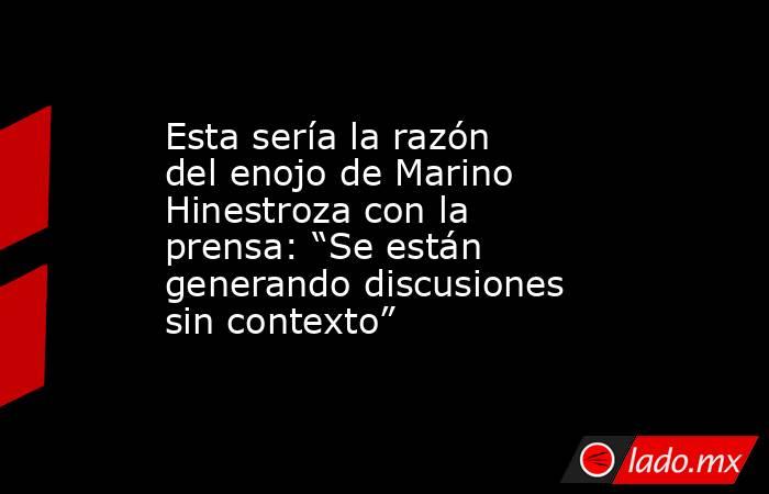 Esta sería la razón del enojo de Marino Hinestroza con la prensa: “Se están generando discusiones sin contexto”. Noticias en tiempo real