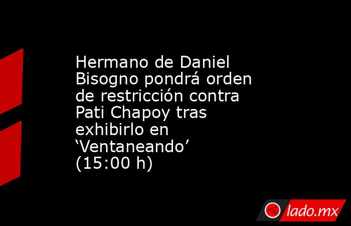 Hermano de Daniel Bisogno pondrá orden de restricción contra Pati Chapoy tras exhibirlo en ‘Ventaneando’ (15:00 h). Noticias en tiempo real