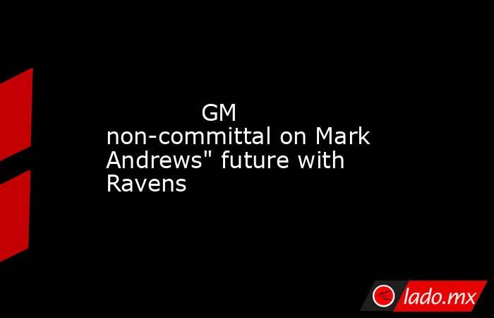             GM non-committal on Mark Andrews