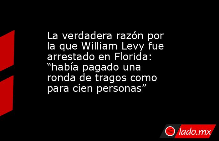 La verdadera razón por la que William Levy fue arrestado en Florida: “había pagado una ronda de tragos como para cien personas”. Noticias en tiempo real