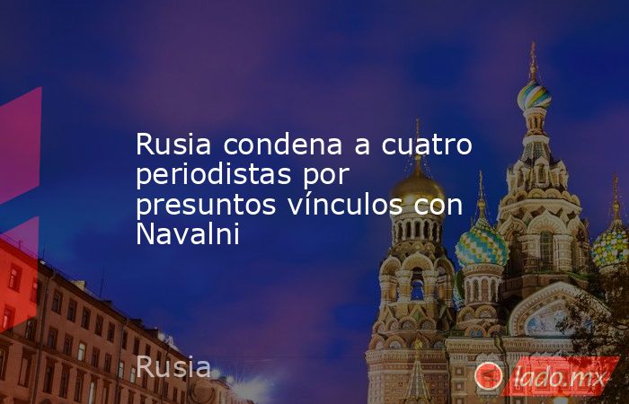 Rusia condena a cuatro periodistas por presuntos vínculos con Navalni. Noticias en tiempo real