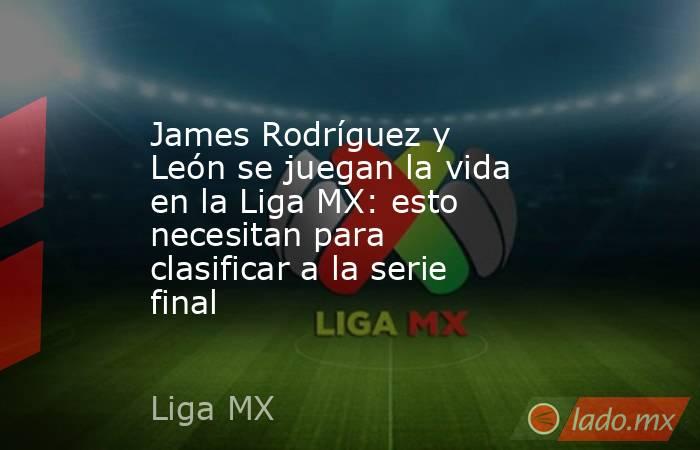 James Rodríguez y León se juegan la vida en la Liga MX: esto necesitan para clasificar a la serie final. Noticias en tiempo real