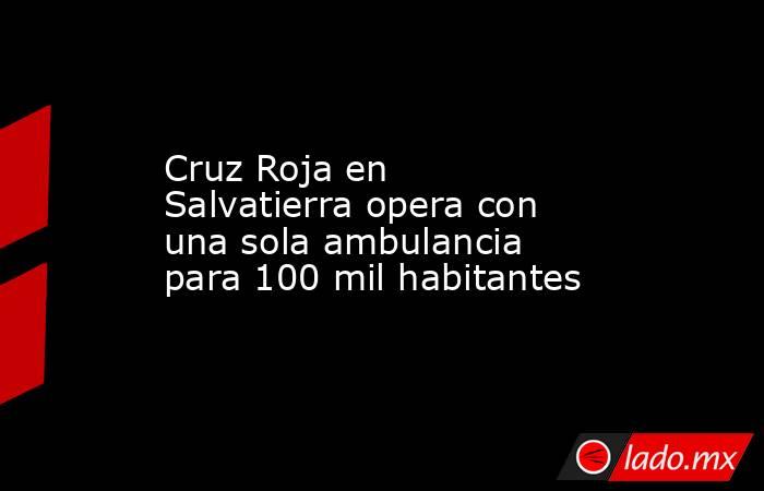 Cruz Roja en Salvatierra opera con una sola ambulancia para 100 mil habitantes. Noticias en tiempo real