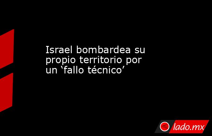 Israel bombardea su propio territorio por un ‘fallo técnico’. Noticias en tiempo real