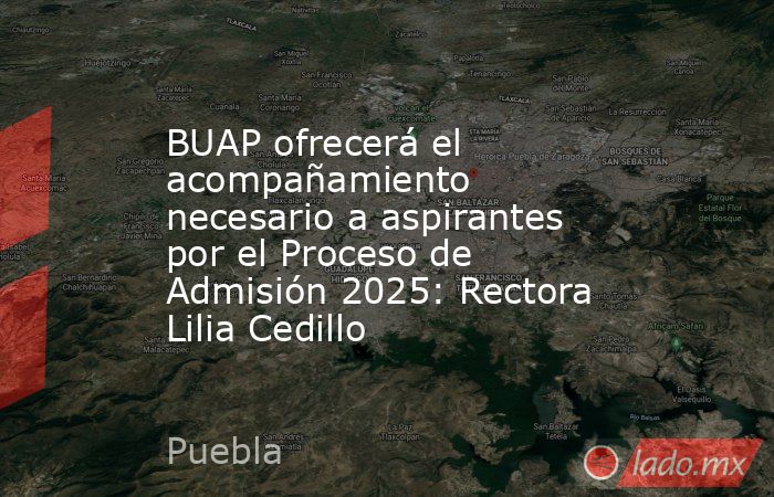 BUAP ofrecerá el acompañamiento necesario a aspirantes por el Proceso de Admisión 2025: Rectora Lilia Cedillo. Noticias en tiempo real