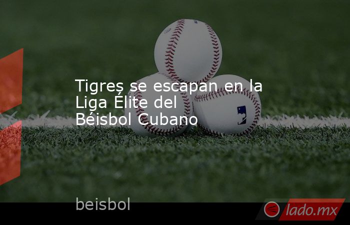 Tigres se escapan en la Liga Élite del Béisbol Cubano. Noticias en tiempo real