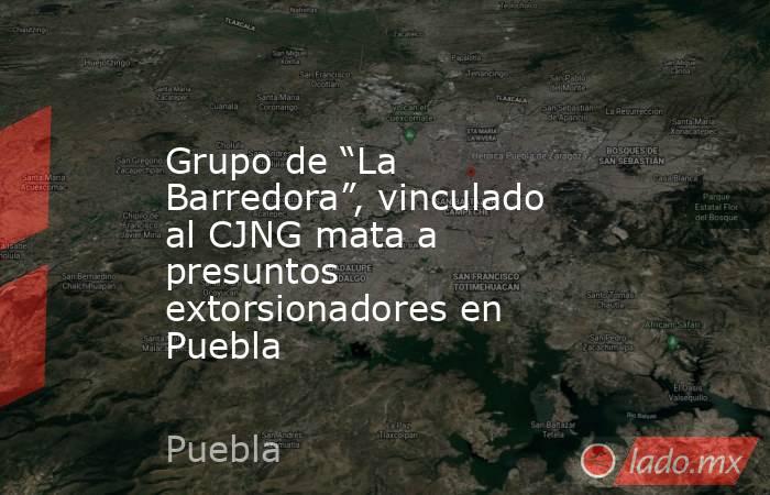 Grupo de “La Barredora”, vinculado al CJNG mata a presuntos extorsionadores en Puebla. Noticias en tiempo real