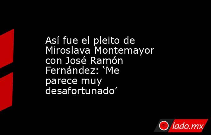 Así fue el pleito de Miroslava Montemayor con José Ramón Fernández: ‘Me parece muy desafortunado’. Noticias en tiempo real