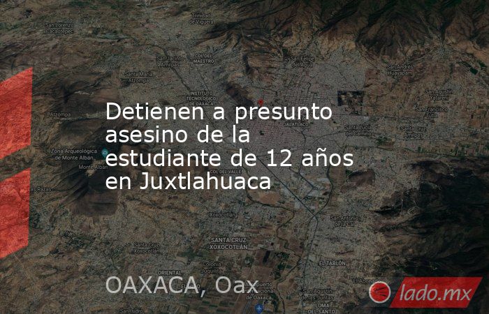 Detienen a presunto asesino de la estudiante de 12 años en Juxtlahuaca. Noticias en tiempo real