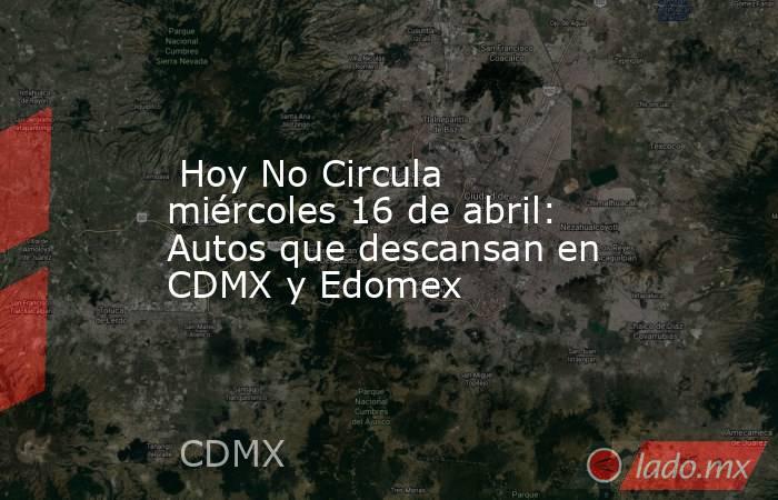  Hoy No Circula miércoles 16 de abril: Autos que descansan en CDMX y Edomex. Noticias en tiempo real