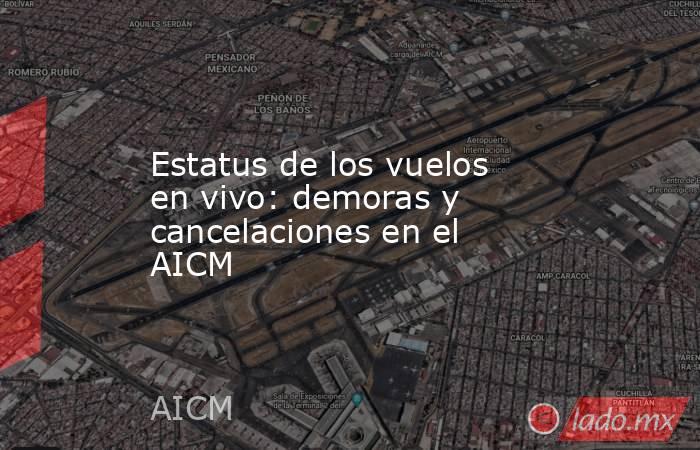 Estatus de los vuelos en vivo: demoras y cancelaciones en el AICM. Noticias en tiempo real