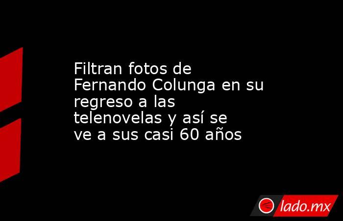 Filtran fotos de Fernando Colunga en su regreso a las telenovelas y así se ve a sus casi 60 años. Noticias en tiempo real