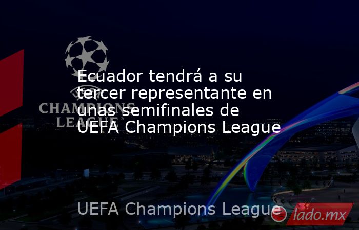 Ecuador tendrá a su tercer representante en unas semifinales de UEFA Champions League. Noticias en tiempo real