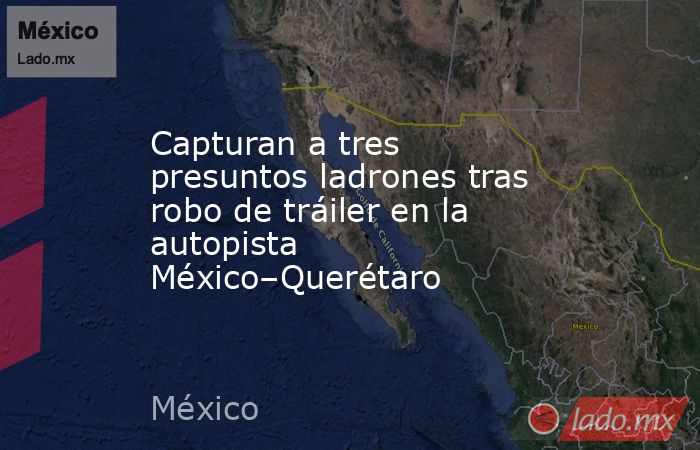 Capturan a tres presuntos ladrones tras robo de tráiler en la autopista México–Querétaro. Noticias en tiempo real