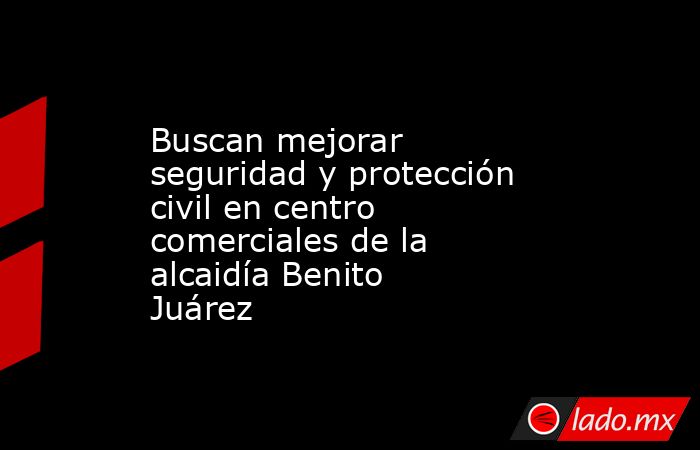 Buscan mejorar seguridad y protección civil en centro comerciales de la alcaidía Benito Juárez. Noticias en tiempo real