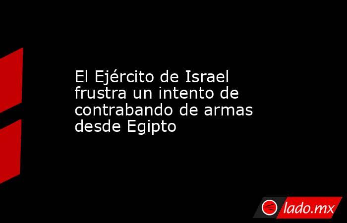El Ejército de Israel frustra un intento de contrabando de armas desde Egipto. Noticias en tiempo real