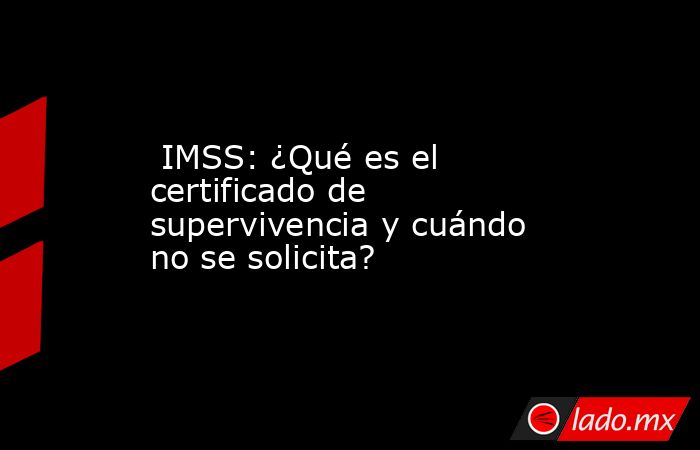  IMSS: ¿Qué es el certificado de supervivencia y cuándo no se solicita?. Noticias en tiempo real