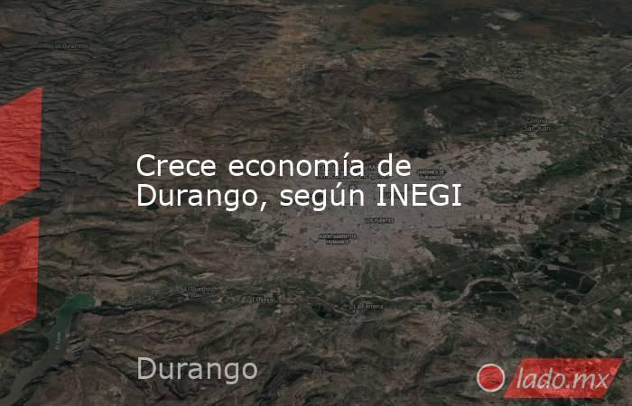Crece economía de Durango, según INEGI. Noticias en tiempo real